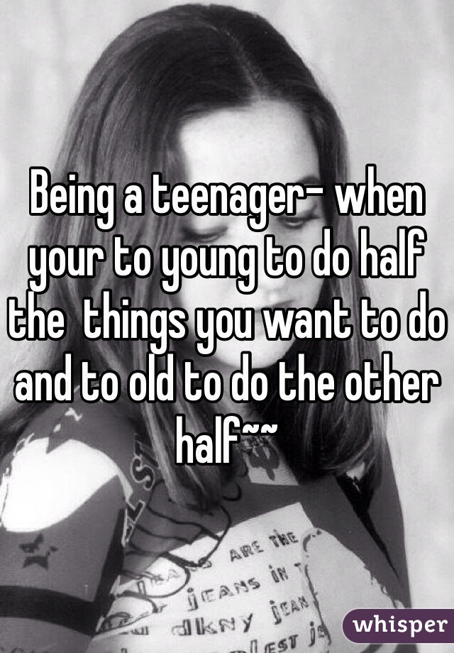 Being a teenager- when your to young to do half the  things you want to do and to old to do the other half~~ 