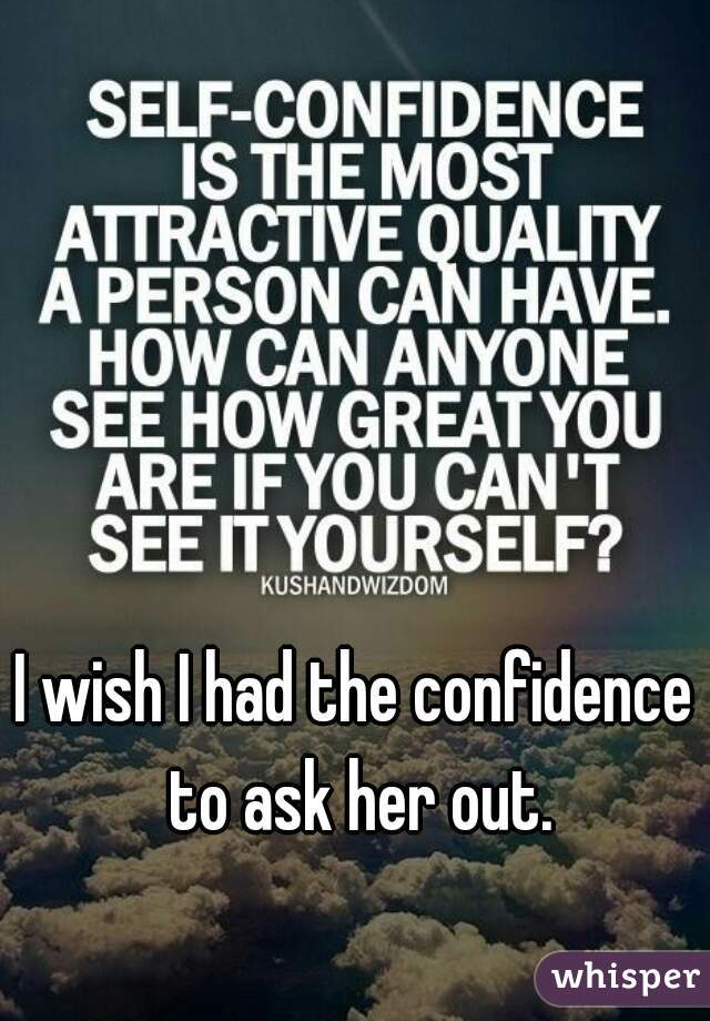 I wish I had the confidence to ask her out.