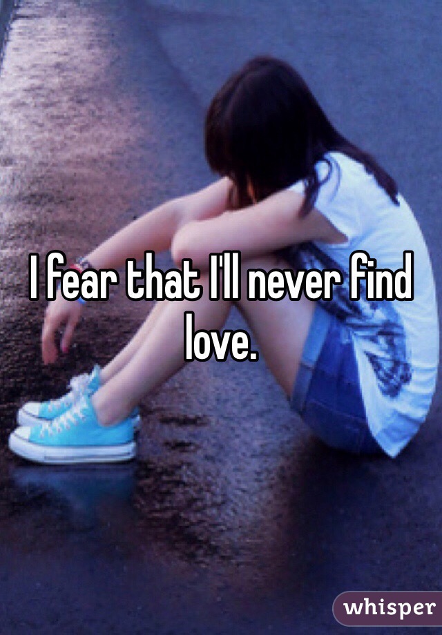 I fear that I'll never find love.