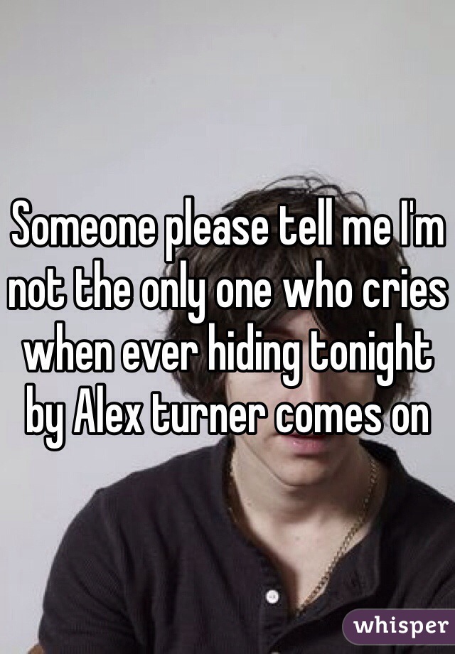 Someone please tell me I'm not the only one who cries when ever hiding tonight by Alex turner comes on