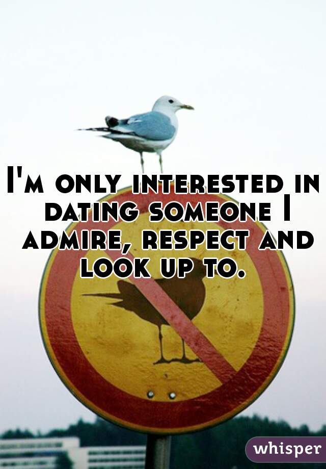 I'm only interested in dating someone I admire, respect and look up to. 