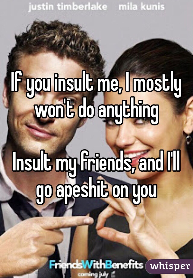 If you insult me, I mostly won't do anything

Insult my friends, and I'll go apeshit on you