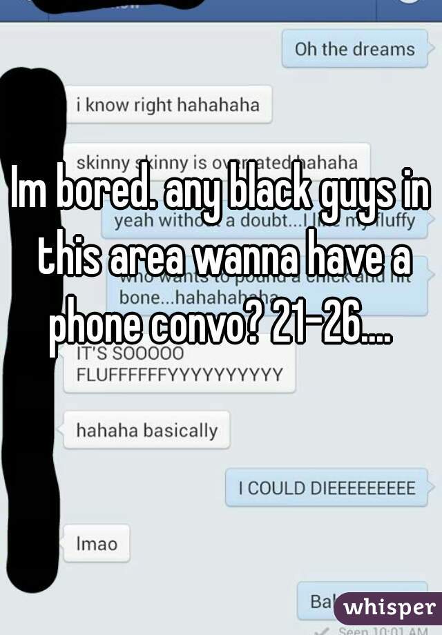 Im bored. any black guys in this area wanna have a phone convo? 21-26.... 