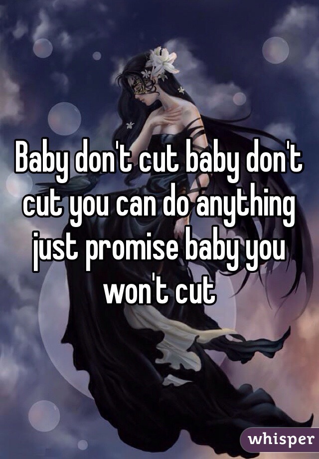 Baby don't cut baby don't cut you can do anything just promise baby you won't cut 