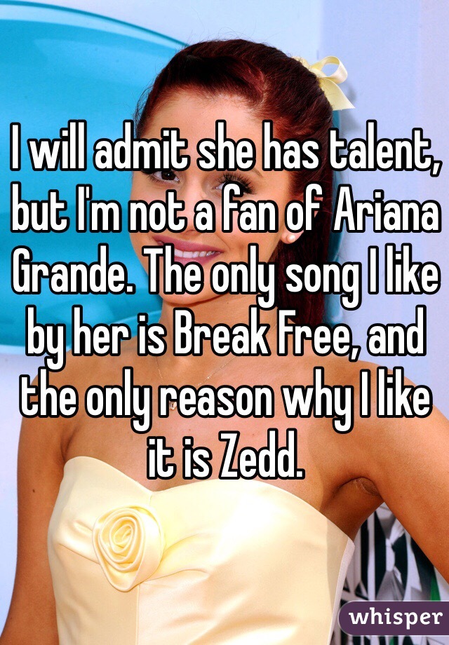 I will admit she has talent, but I'm not a fan of Ariana Grande. The only song I like by her is Break Free, and the only reason why I like it is Zedd. 