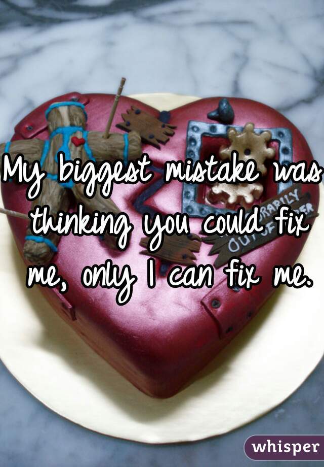 My biggest mistake was thinking you could fix me, only I can fix me.