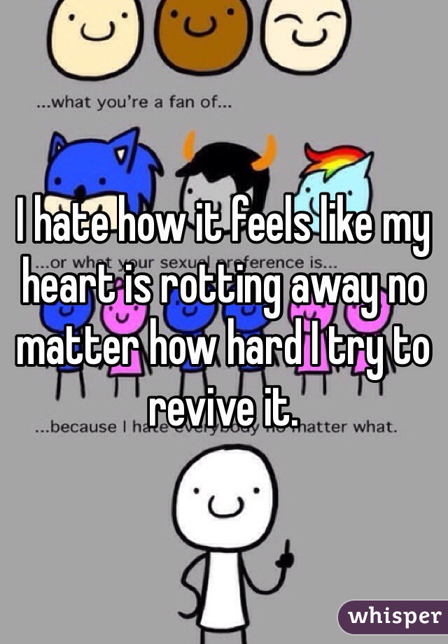 I hate how it feels like my heart is rotting away no matter how hard I try to revive it.