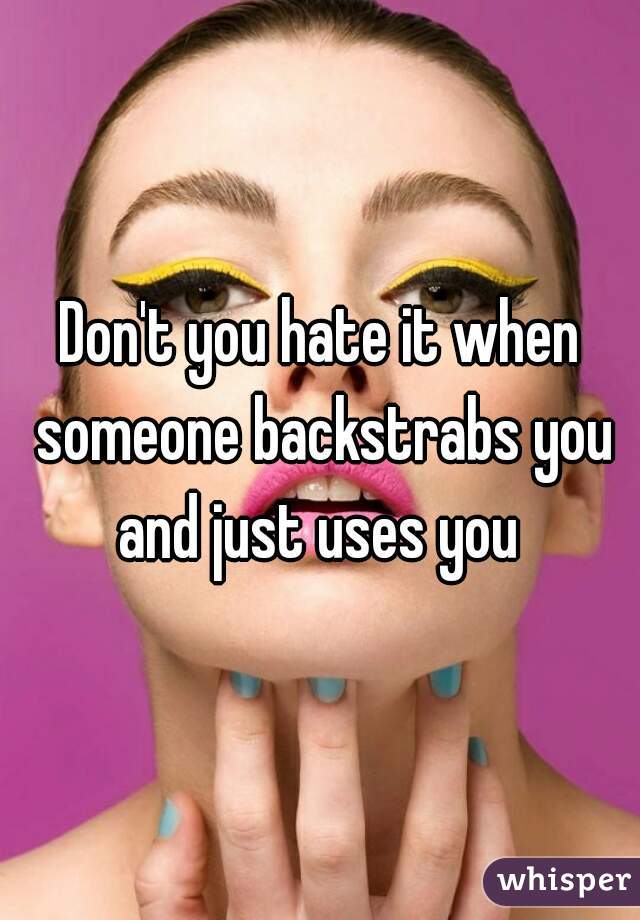 Don't you hate it when someone backstrabs you and just uses you 