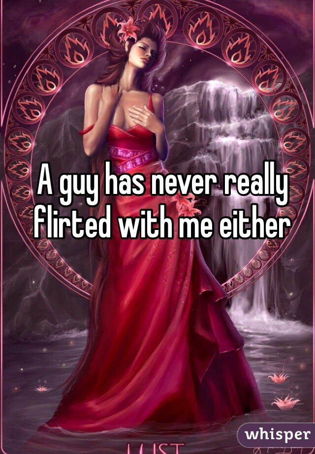 A guy has never really  flirted with me either 