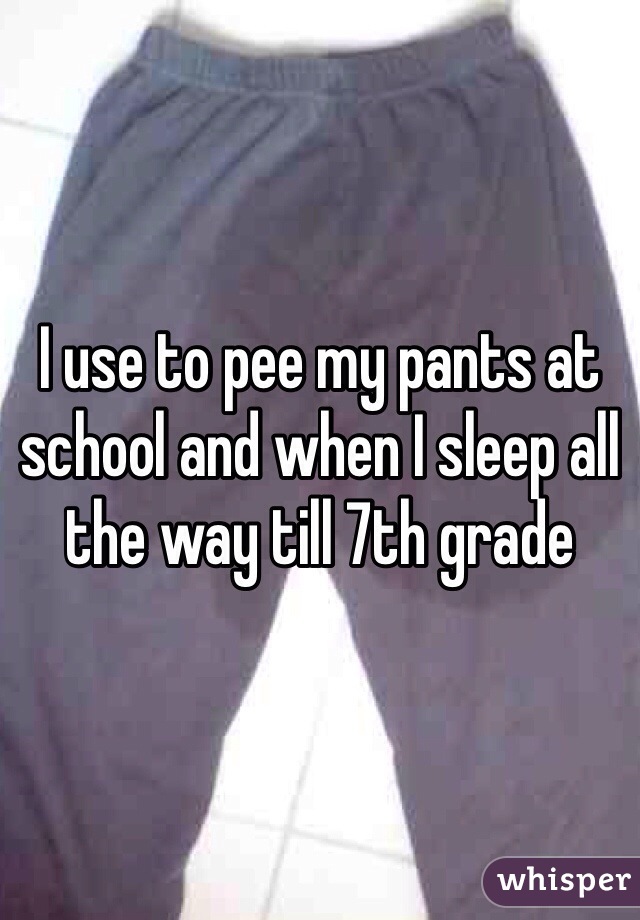 I use to pee my pants at school and when I sleep all the way till 7th grade