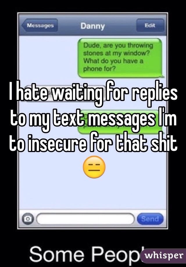 I hate waiting for replies to my text messages I'm to insecure for that shit 😑