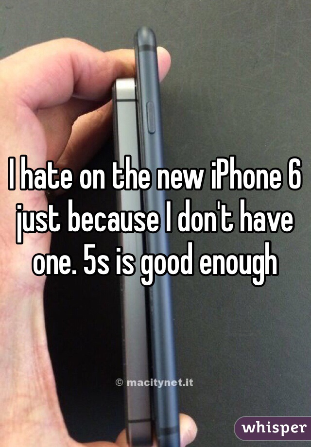 I hate on the new iPhone 6 just because I don't have one. 5s is good enough