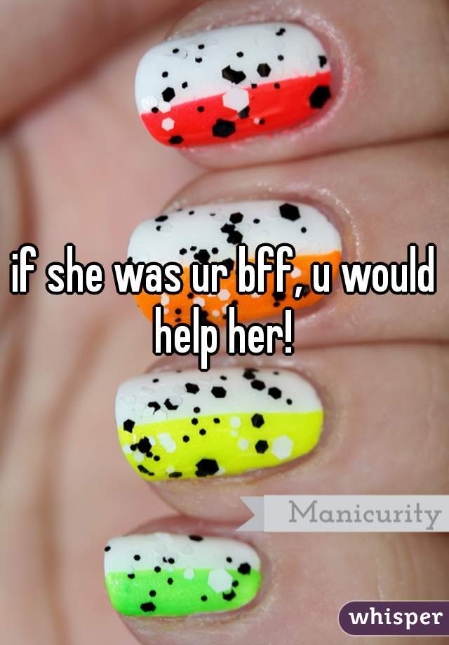 if she was ur bff, u would help her! 