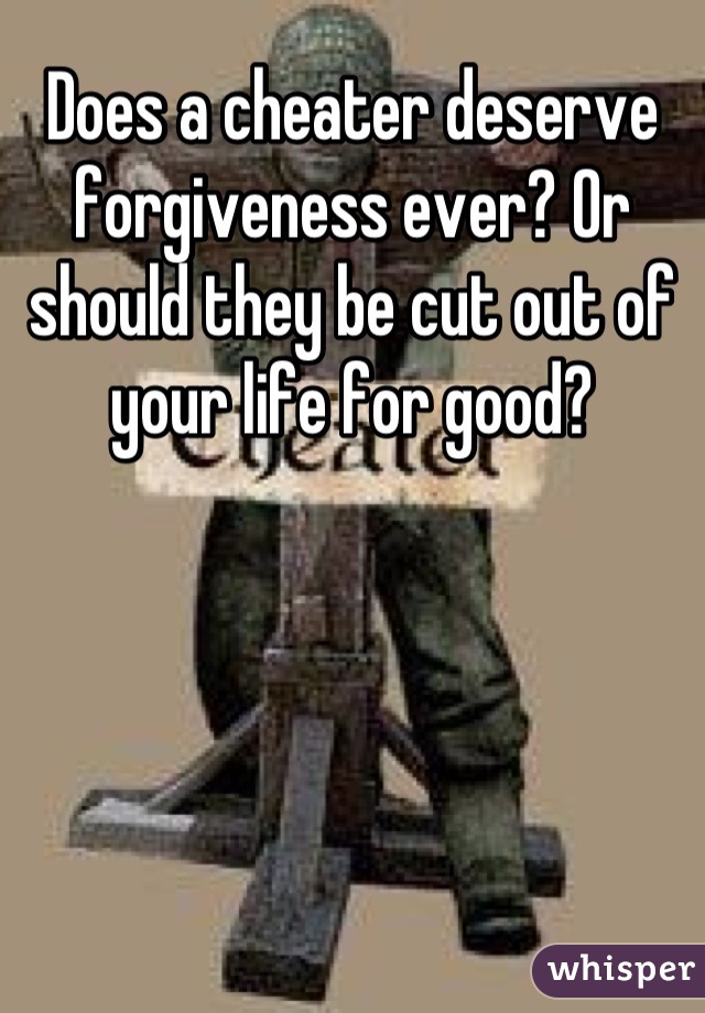 Does a cheater deserve forgiveness ever? Or should they be cut out of your life for good?