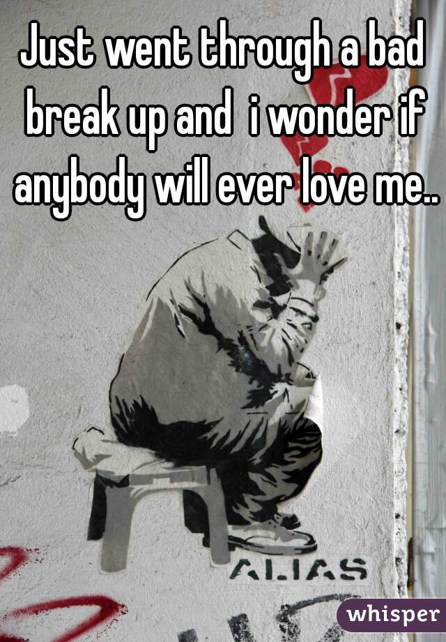 Just went through a bad break up and  i wonder if anybody will ever love me...