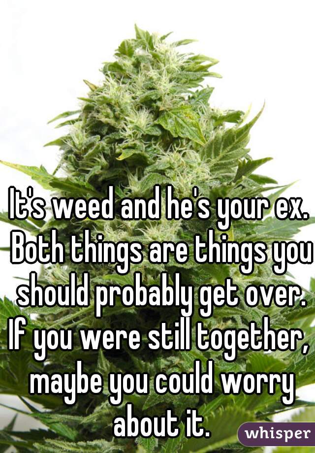 It's weed and he's your ex. Both things are things you should probably get over. If you were still together,  maybe you could worry about it.