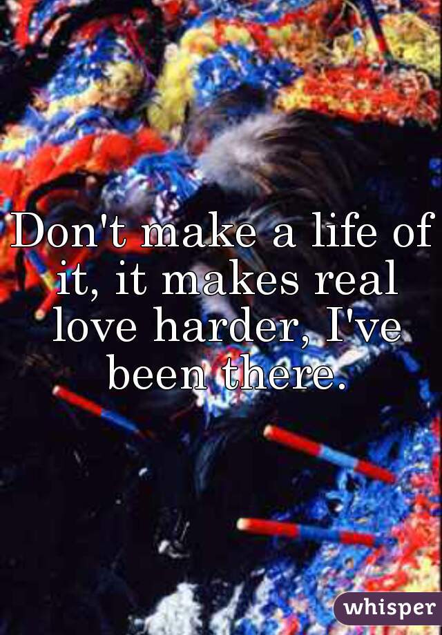 Don't make a life of it, it makes real love harder, I've been there.