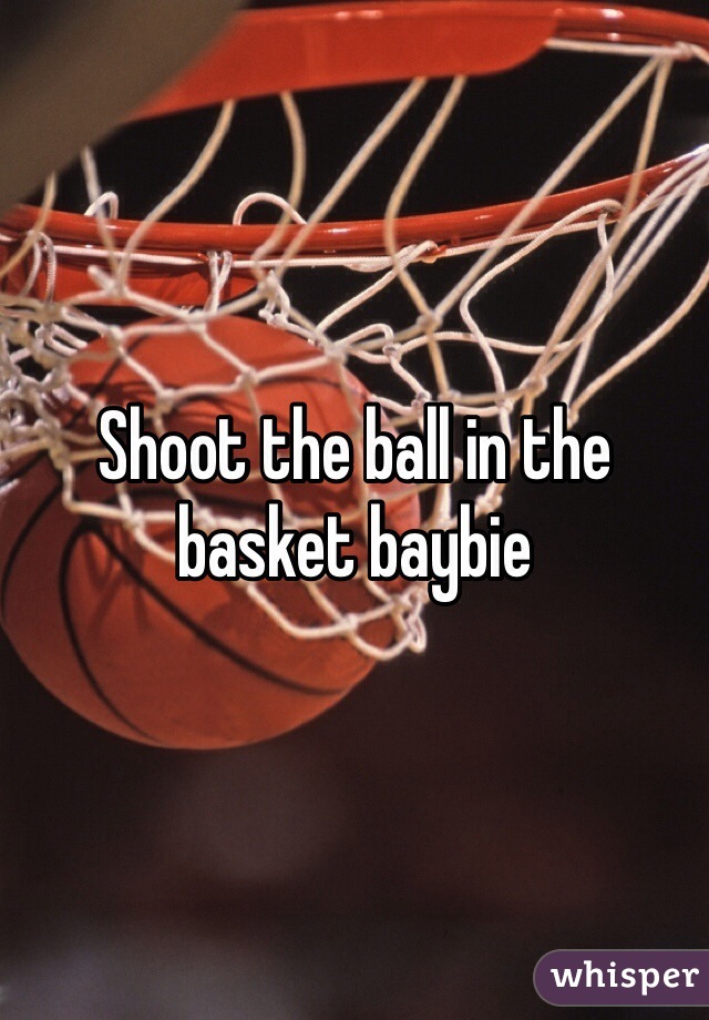 Shoot the ball in the basket baybie