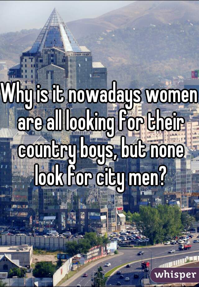 Why is it nowadays women are all looking for their country boys, but none look for city men?