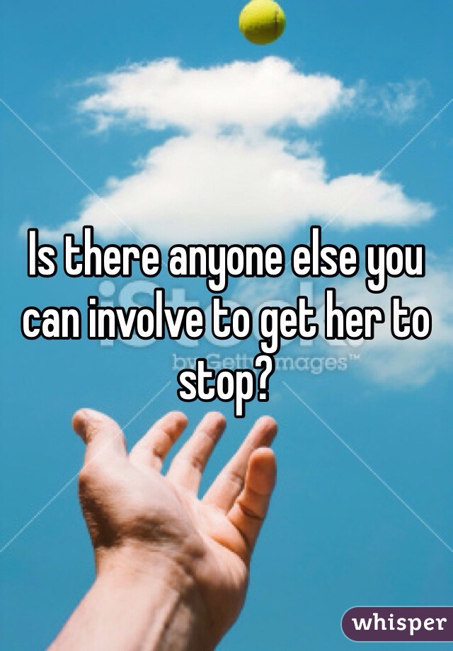 Is there anyone else you can involve to get her to stop?