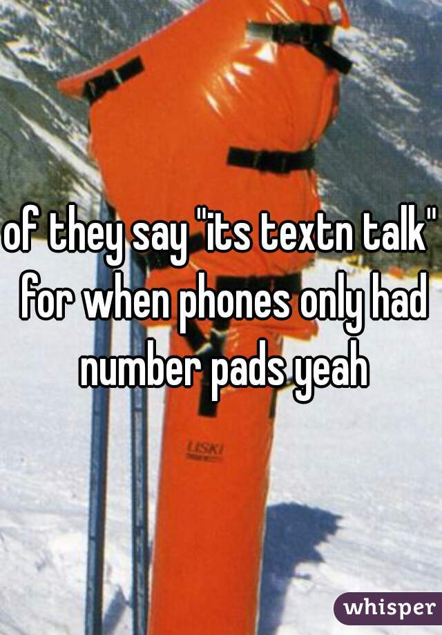 of they say "its textn talk" for when phones only had number pads yeah