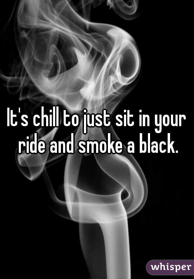 It's chill to just sit in your ride and smoke a black.