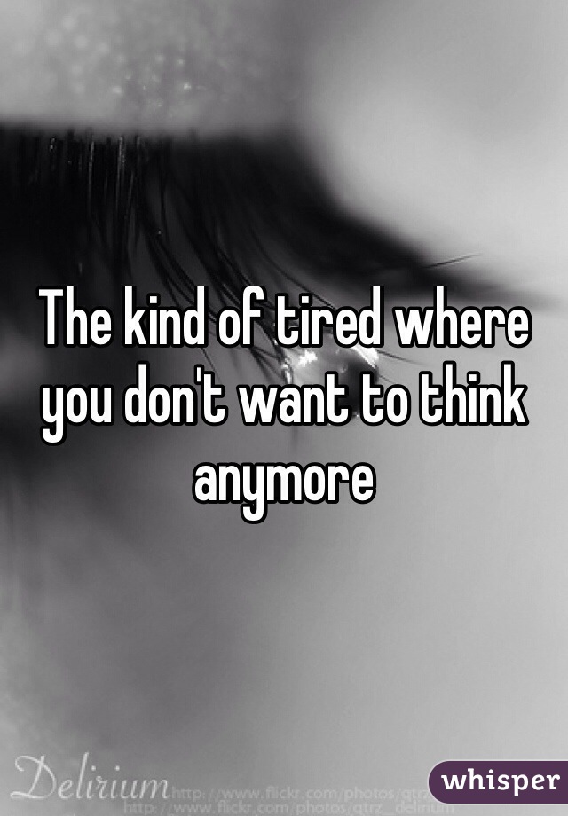 The kind of tired where you don't want to think anymore 
