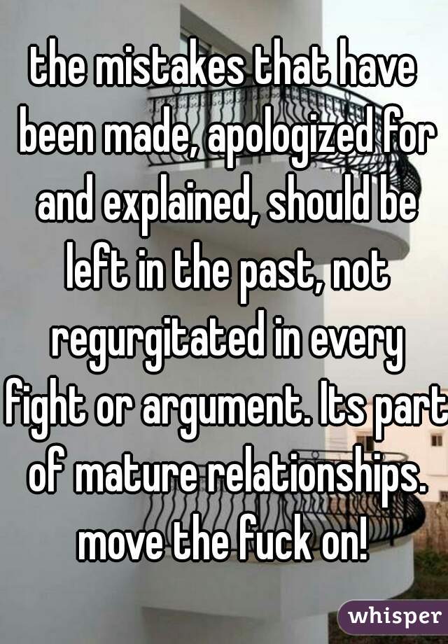 the mistakes that have been made, apologized for and explained, should be left in the past, not regurgitated in every fight or argument. Its part of mature relationships. move the fuck on! 