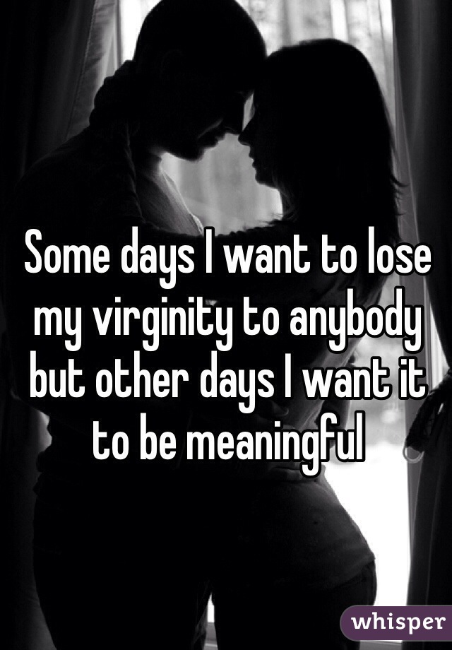 Some days I want to lose my virginity to anybody but other days I want it to be meaningful 