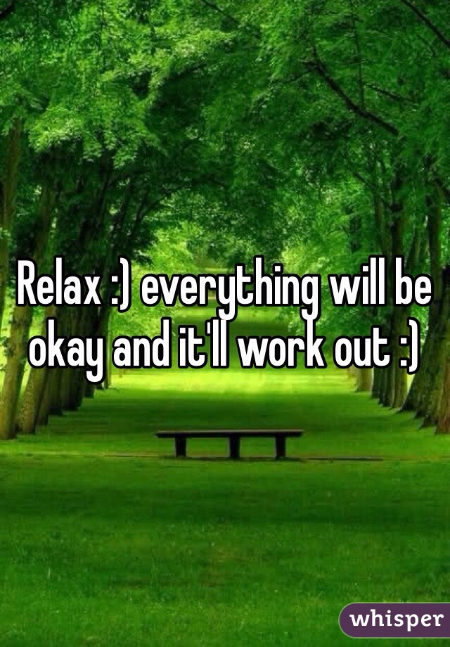 Relax :) everything will be okay and it'll work out :)