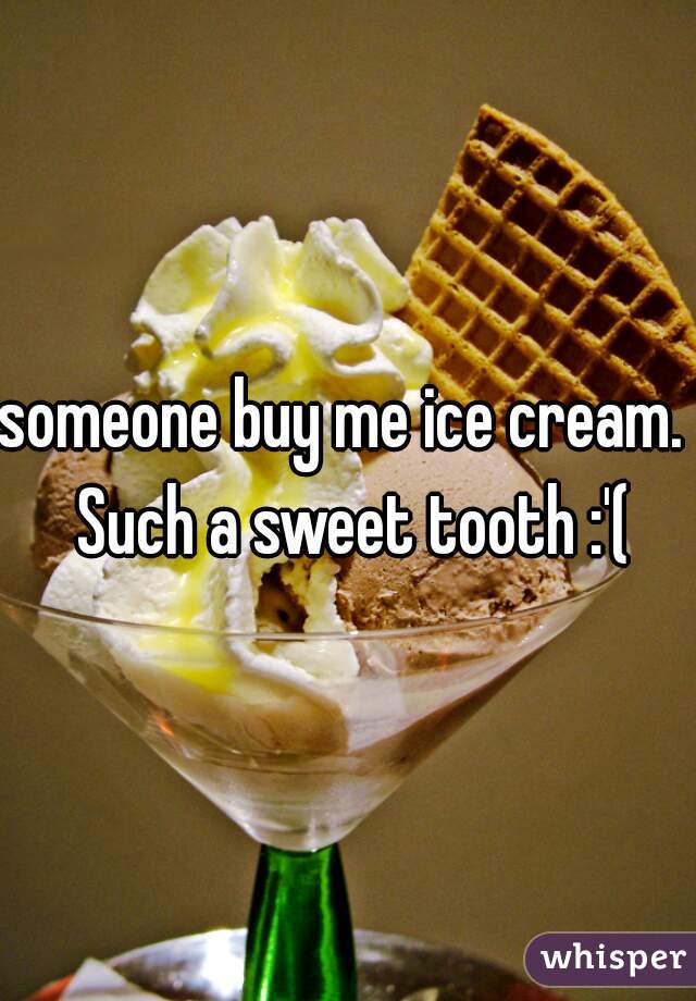 someone buy me ice cream.  Such a sweet tooth :'(