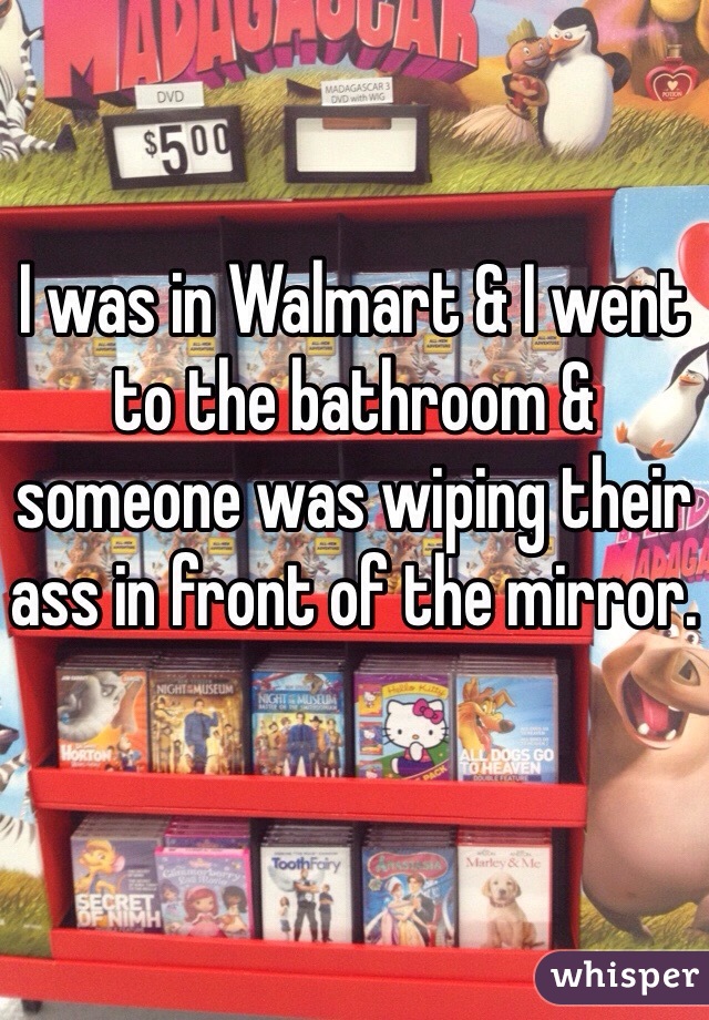 I was in Walmart & I went to the bathroom & someone was wiping their ass in front of the mirror. 