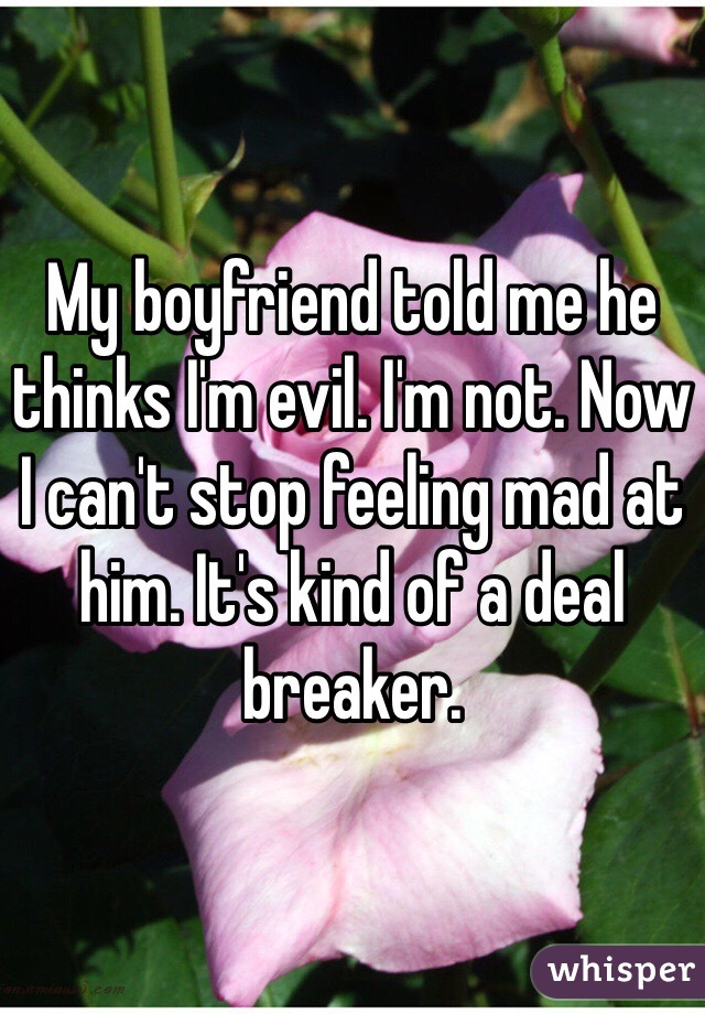 My boyfriend told me he thinks I'm evil. I'm not. Now I can't stop feeling mad at him. It's kind of a deal breaker.