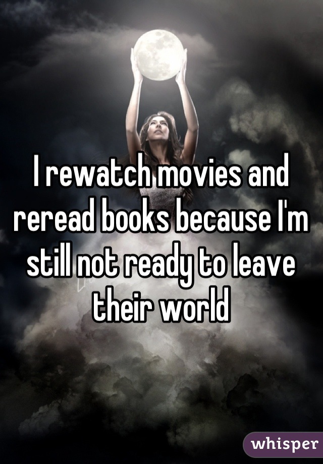 I rewatch movies and reread books because I'm still not ready to leave their world