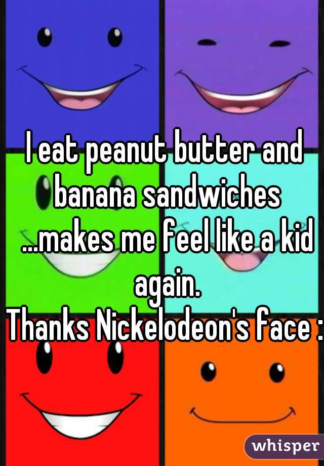 I eat peanut butter and banana sandwiches ...makes me feel like a kid again.

Thanks Nickelodeon's face :)