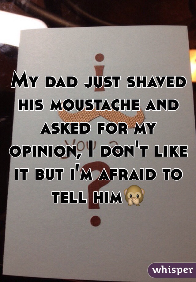 My dad just shaved his moustache and asked for my opinion, I don't like it but i'm afraid to tell him🙊