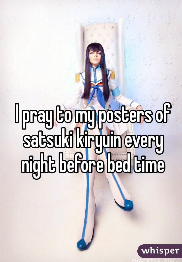 I pray to my posters of satsuki kiryuin every night before bed time