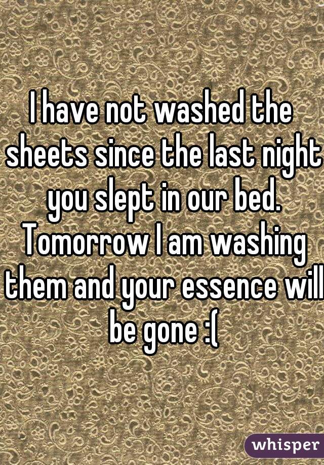 I have not washed the sheets since the last night you slept in our bed. Tomorrow I am washing them and your essence will be gone :(