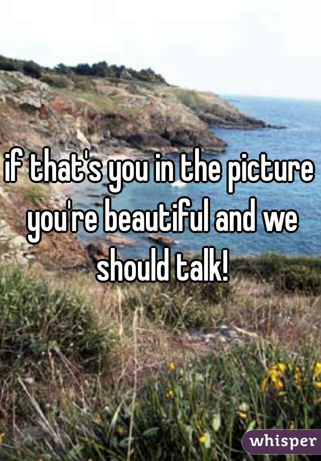 if that's you in the picture you're beautiful and we should talk!