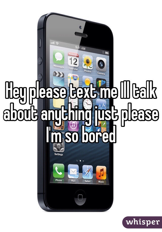 Hey please text me Ill talk about anything just please I'm so bored