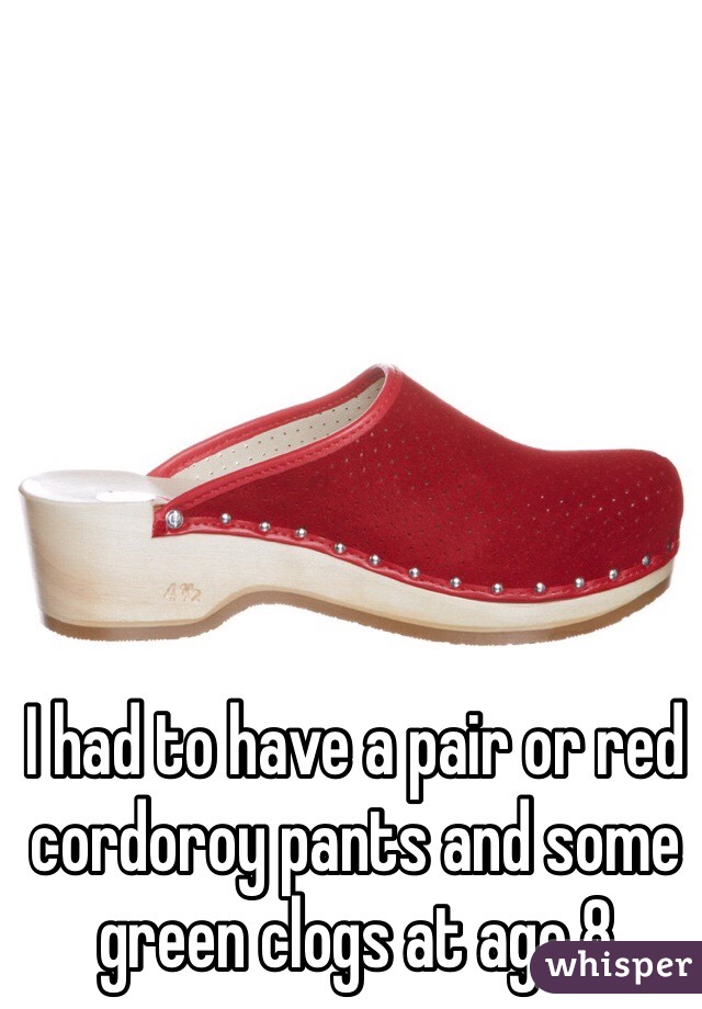 I had to have a pair or red cordoroy pants and some green clogs at age 8