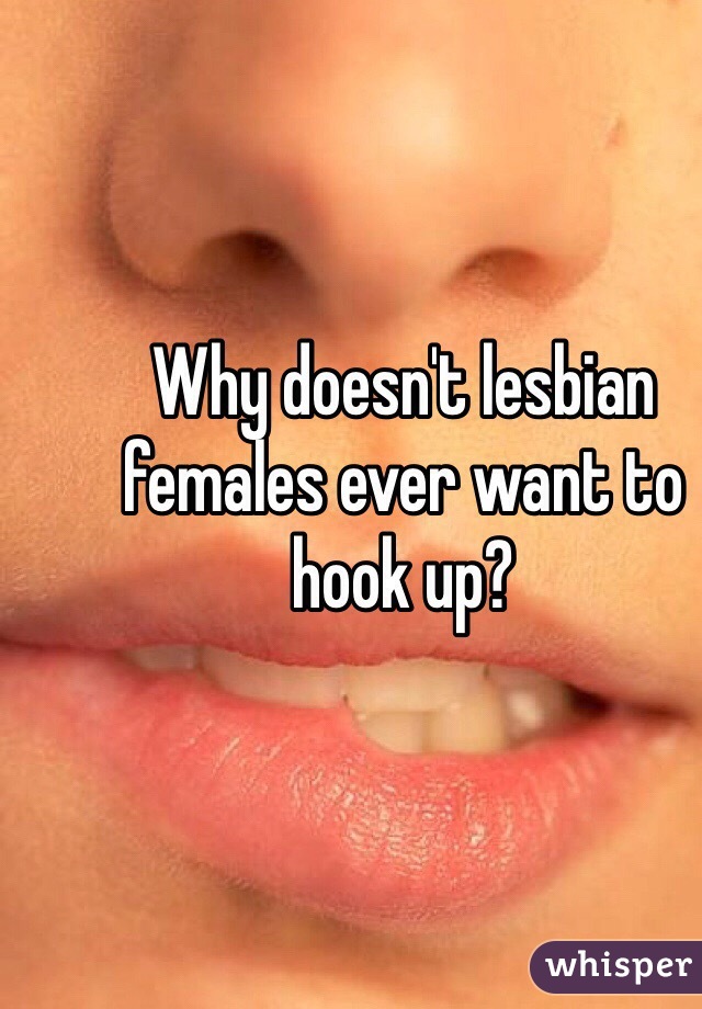 Why doesn't lesbian females ever want to hook up? 