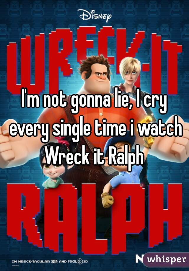 I'm not gonna lie, I cry every single time i watch Wreck it Ralph 