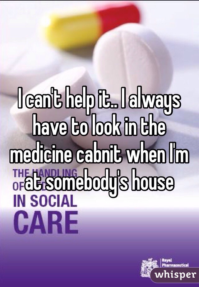 I can't help it.. I always have to look in the medicine cabnit when I'm at somebody's house