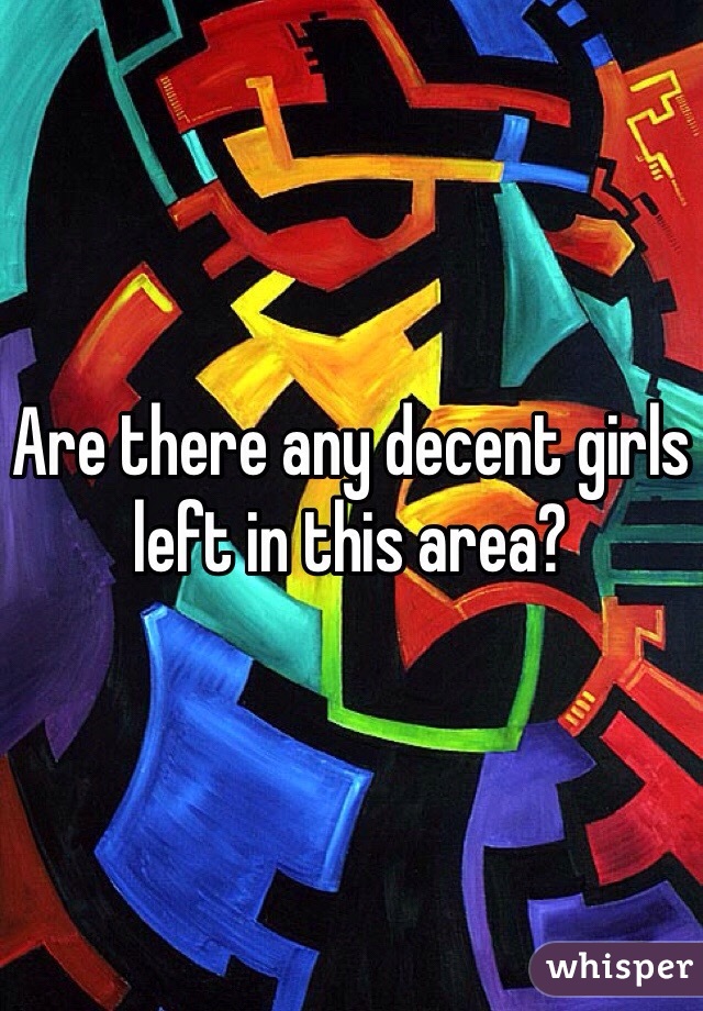 Are there any decent girls left in this area?