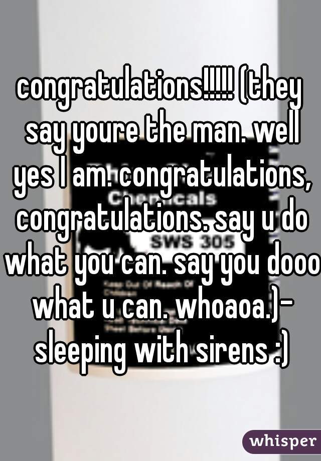 congratulations!!!!! (they say youre the man. well yes I am. congratulations, congratulations. say u do what you can. say you dooo what u can. whoaoa.)- sleeping with sirens :)