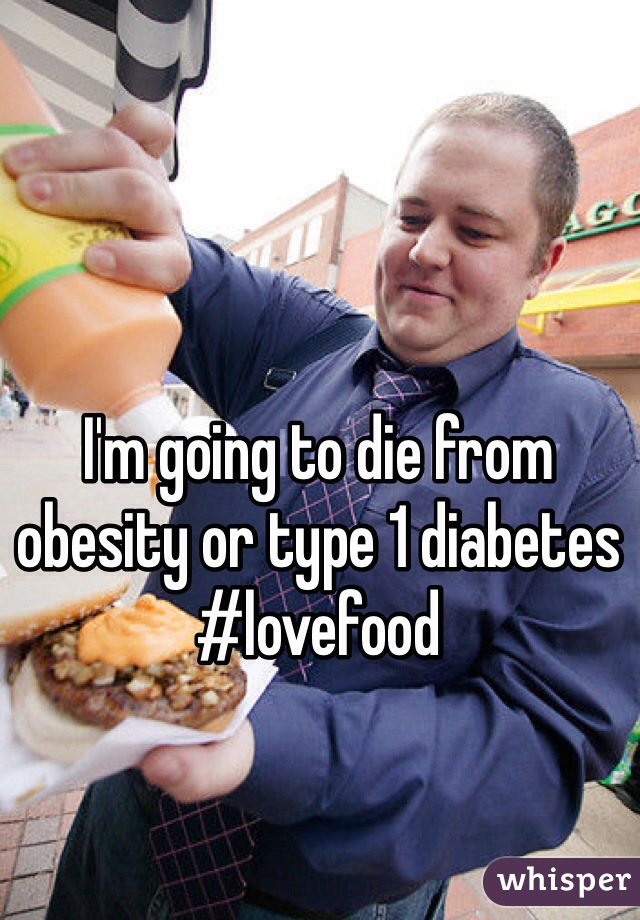 I'm going to die from obesity or type 1 diabetes #lovefood