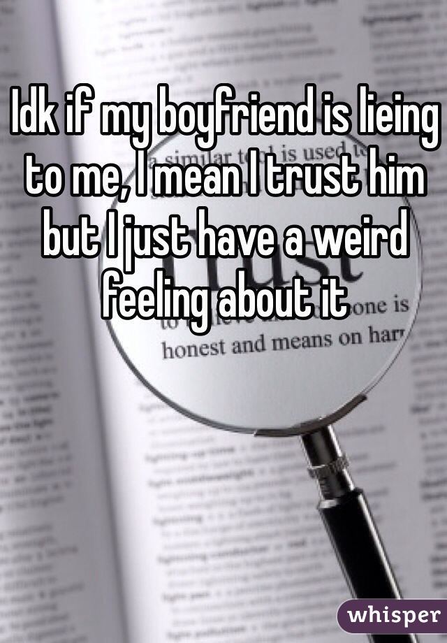 Idk if my boyfriend is lieing to me, I mean I trust him but I just have a weird feeling about it 