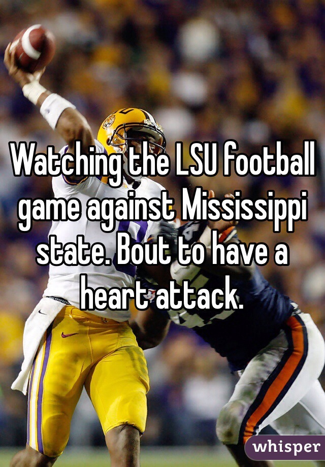 Watching the LSU football game against Mississippi state. Bout to have a heart attack. 