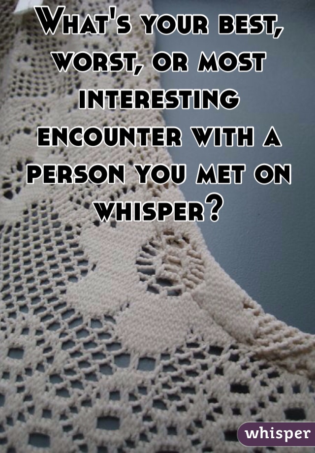 What's your best, worst, or most interesting encounter with a person you met on whisper?